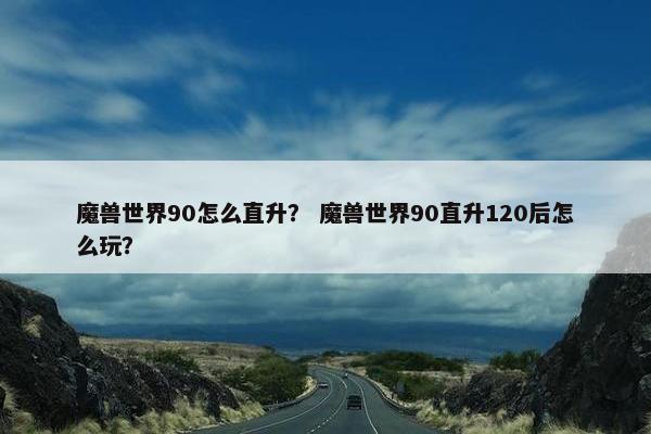 魔兽世界90怎么直升？ 魔兽世界90直升120后怎么玩？