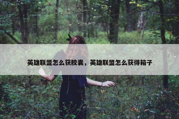 英雄联盟怎么获胶囊，英雄联盟怎么获得箱子