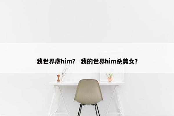 我世界虐him？ 我的世界him杀美女？