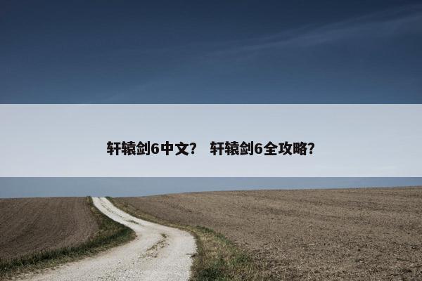 轩辕剑6中文？ 轩辕剑6全攻略？
