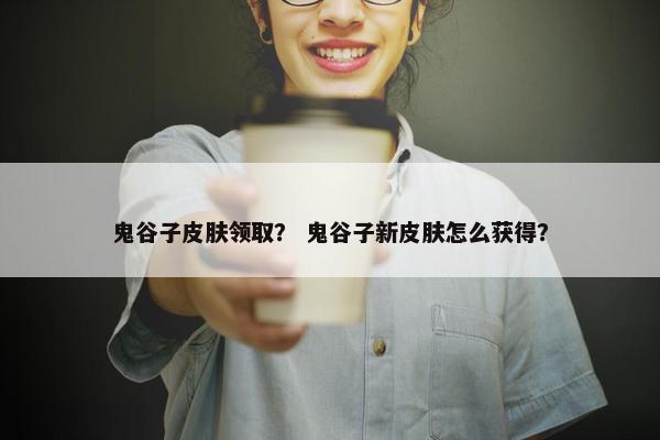 鬼谷子皮肤领取？ 鬼谷子新皮肤怎么获得？
