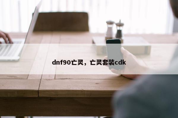 dnf90亡灵，亡灵套装cdk