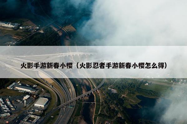 火影手游新春小樱（火影忍者手游新春小樱怎么得）