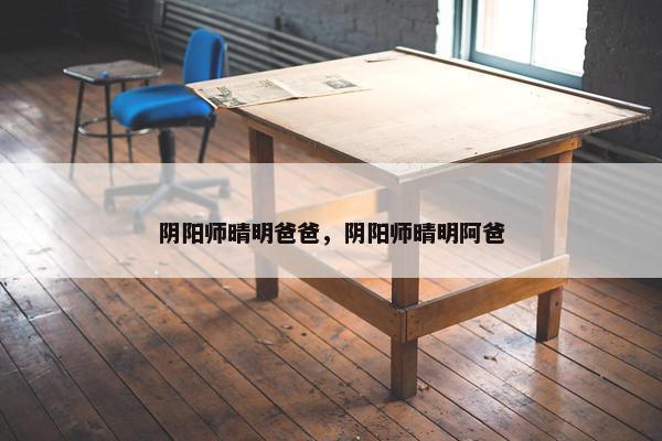 阴阳师晴明爸爸，阴阳师晴明阿爸