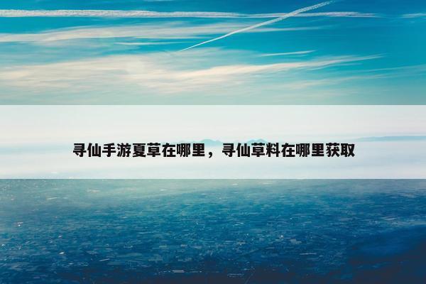 寻仙手游夏草在哪里，寻仙草料在哪里获取