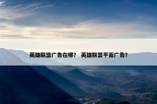 英雄联盟广告在哪？ 英雄联盟平面广告？