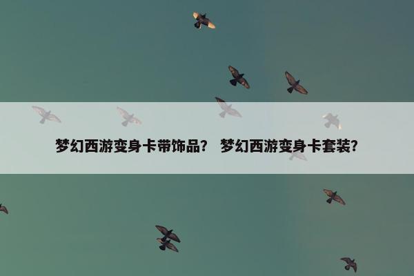 梦幻西游变身卡带饰品？ 梦幻西游变身卡套装？