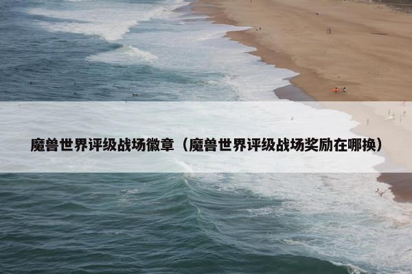 魔兽世界评级战场徽章（魔兽世界评级战场奖励在哪换）