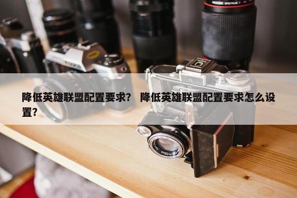 降低英雄联盟配置要求？ 降低英雄联盟配置要求怎么设置？