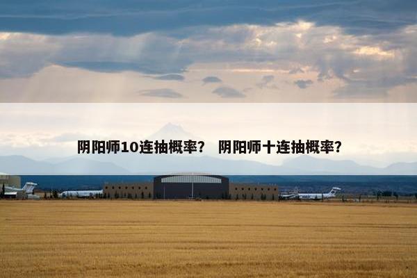 阴阳师10连抽概率？ 阴阳师十连抽概率？