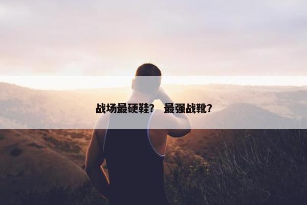 战场最硬鞋？ 最强战靴？