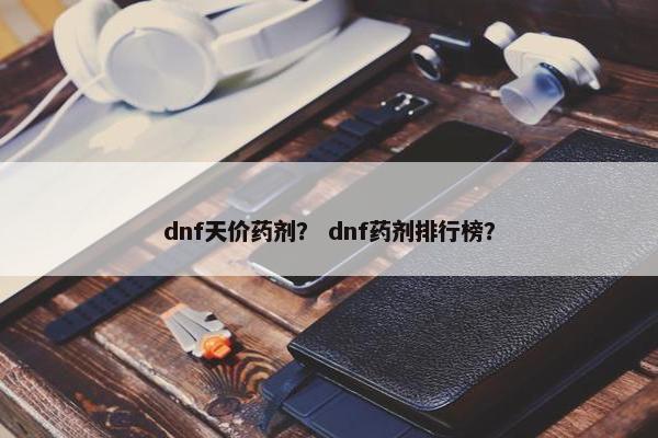 dnf天价药剂？ dnf药剂排行榜？