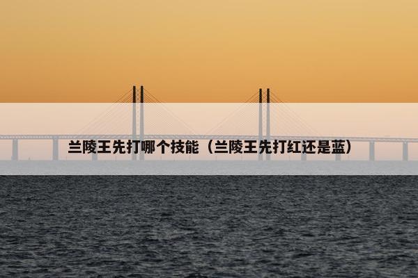 兰陵王先打哪个技能（兰陵王先打红还是蓝）