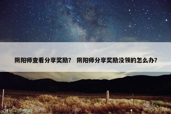阴阳师查看分享奖励？ 阴阳师分享奖励没领的怎么办？