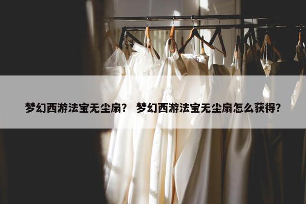梦幻西游法宝无尘扇？ 梦幻西游法宝无尘扇怎么获得？