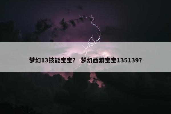 梦幻13技能宝宝？ 梦幻西游宝宝135139？