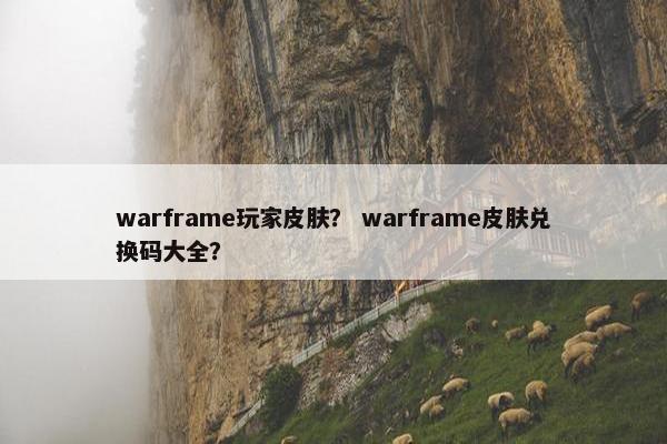 warframe玩家皮肤？ warframe皮肤兑换码大全？
