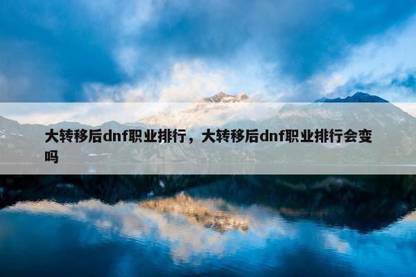 大转移后dnf职业排行，大转移后dnf职业排行会变吗