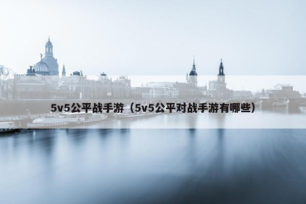 5v5公平战手游（5v5公平对战手游有哪些）