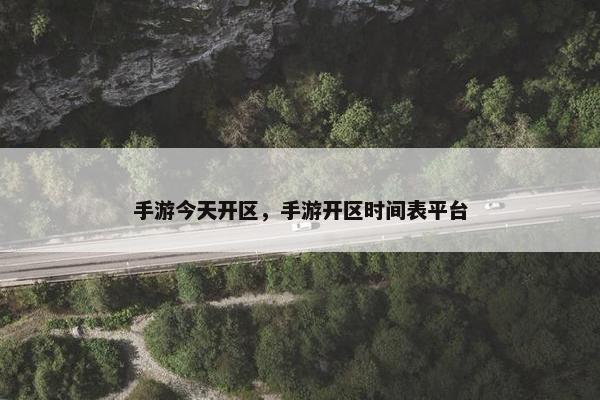 手游今天开区，手游开区时间表平台