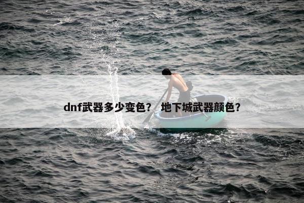 dnf武器多少变色？ 地下城武器颜色？