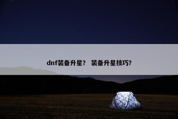 dnf装备升星？ 装备升星技巧？
