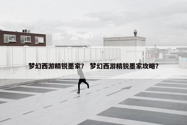 梦幻西游精锐墨家？ 梦幻西游精锐墨家攻略？