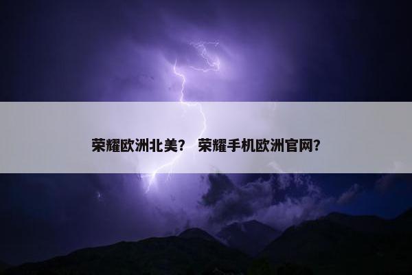 荣耀欧洲北美？ 荣耀手机欧洲官网？
