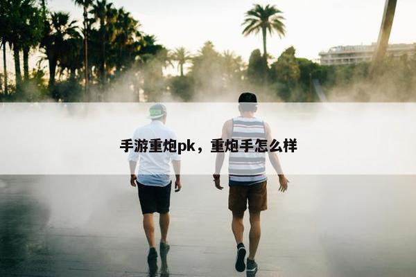 手游重炮pk，重炮手怎么样