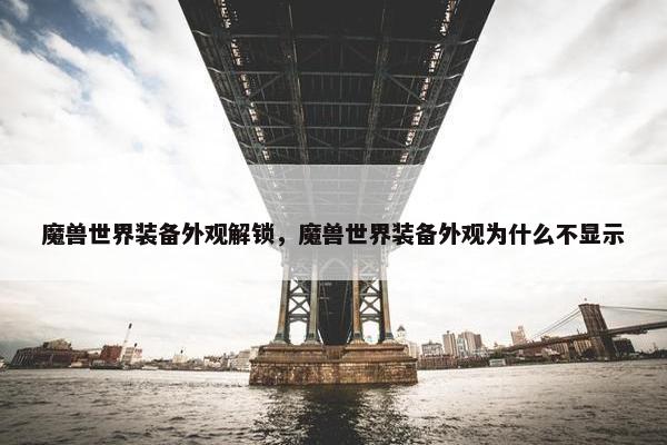 魔兽世界装备外观解锁，魔兽世界装备外观为什么不显示