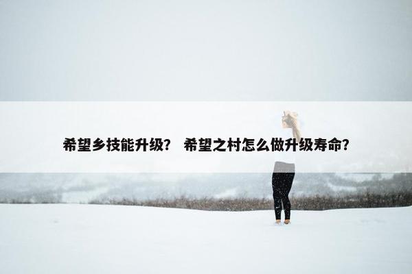 希望乡技能升级？ 希望之村怎么做升级寿命？