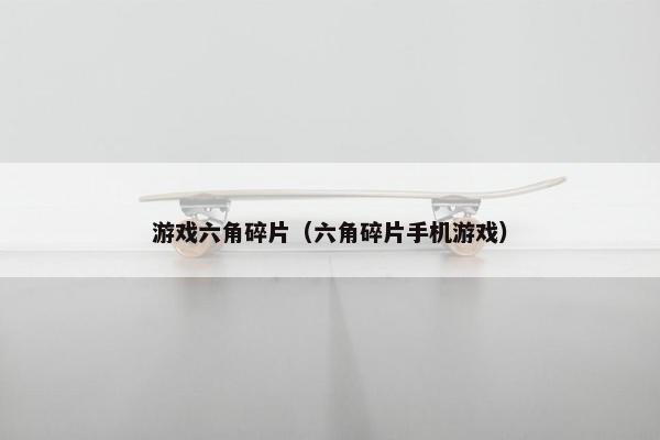 游戏六角碎片（六角碎片手机游戏）