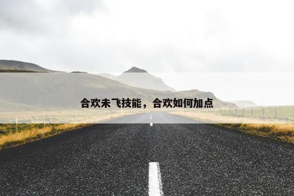 合欢未飞技能，合欢如何加点