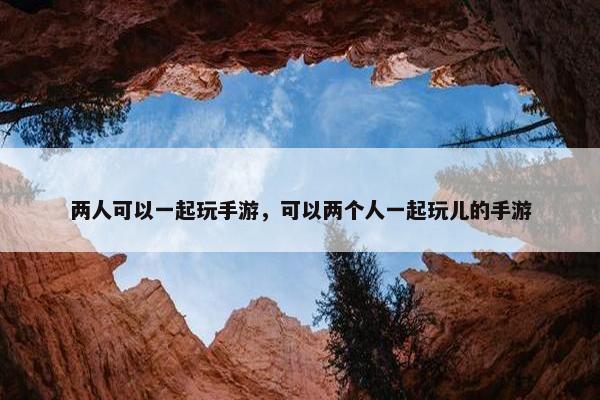 两人可以一起玩手游，可以两个人一起玩儿的手游