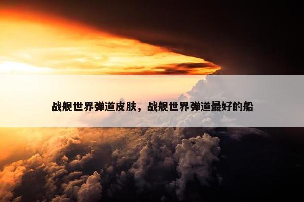 战舰世界弹道皮肤，战舰世界弹道最好的船