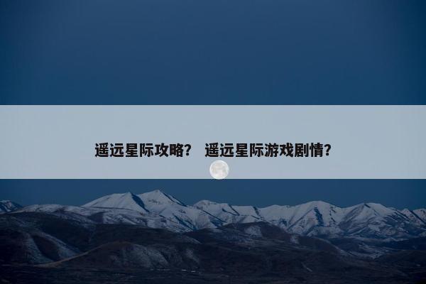 遥远星际攻略？ 遥远星际游戏剧情？