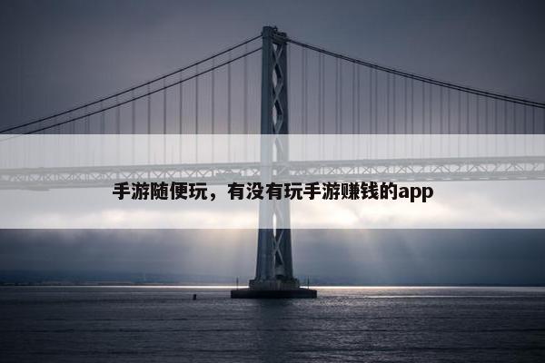 手游随便玩，有没有玩手游赚钱的app