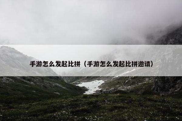 手游怎么发起比拼（手游怎么发起比拼邀请）