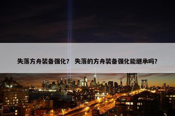 失落方舟装备强化？ 失落的方舟装备强化能继承吗？