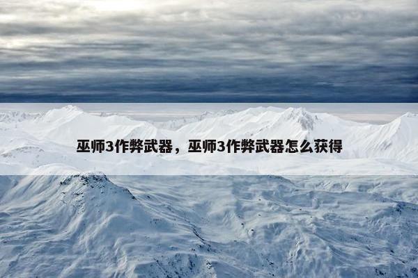 巫师3作弊武器，巫师3作弊武器怎么获得