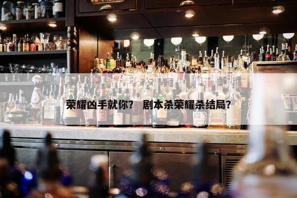 荣耀凶手就你？ 剧本杀荣耀杀结局？