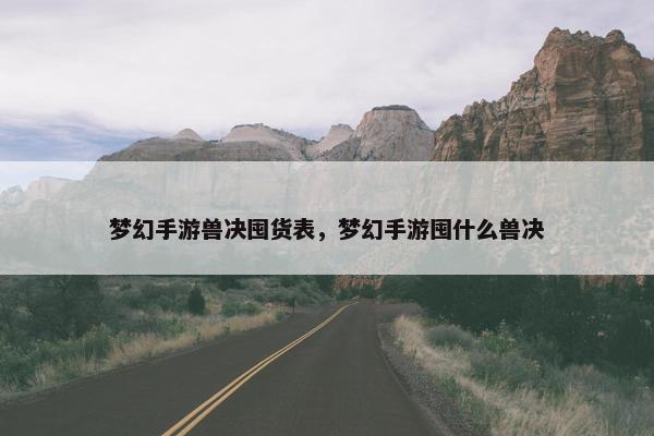 梦幻手游兽决囤货表，梦幻手游囤什么兽决