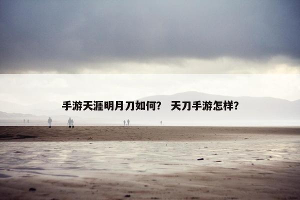 手游天涯明月刀如何？ 天刀手游怎样？