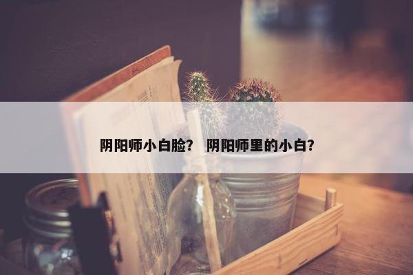 阴阳师小白脸？ 阴阳师里的小白？