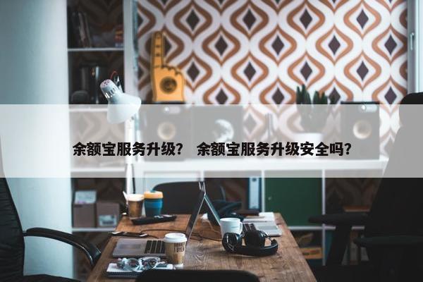 余额宝服务升级？ 余额宝服务升级安全吗？