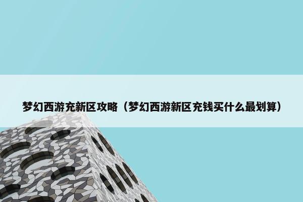 梦幻西游充新区攻略（梦幻西游新区充钱买什么最划算）
