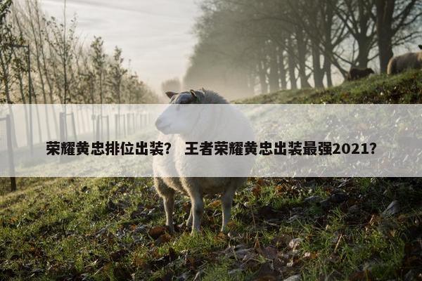 荣耀黄忠排位出装？ 王者荣耀黄忠出装最强2021？