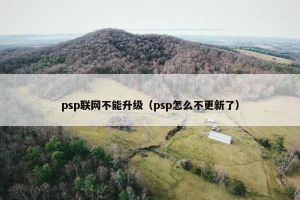 psp联网不能升级（psp怎么不更新了）
