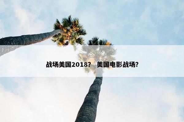 战场美国2018？ 美国电影战场？