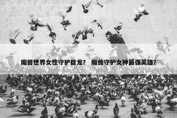 魔兽世界女性守护巨龙？ 魔兽守护女神最强英雄？